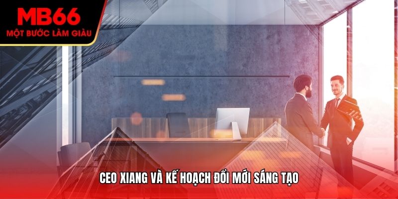 CEO Xiang và kế hoạch đổi mới sáng tạo