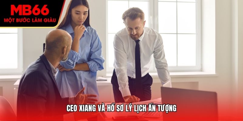 CEO Xiang và hồ sơ lý lịch ấn tượng