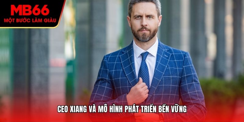 CEO Xiang và mô hình phát triển bền vững
