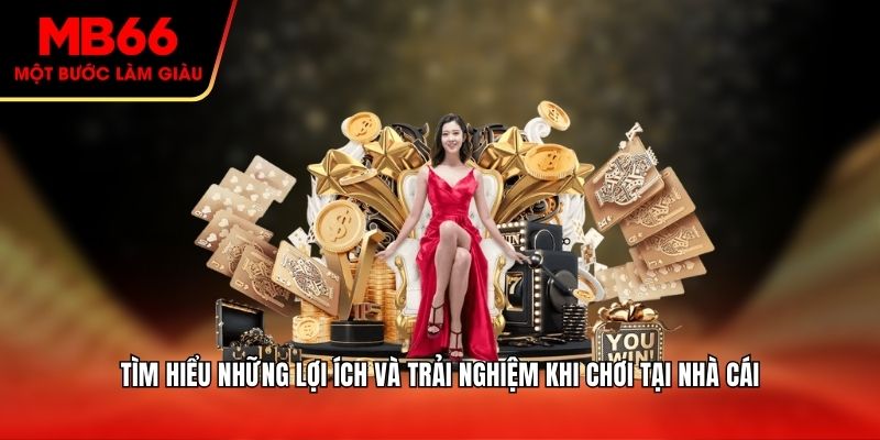 Tìm hiểu những lợi ích và trải nghiệm khi chơi tại nhà cái