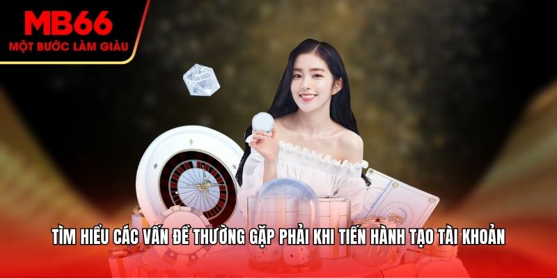 Tìm hiểu các vấn đề thường gặp phải khi tiến hành tạo tài khoản